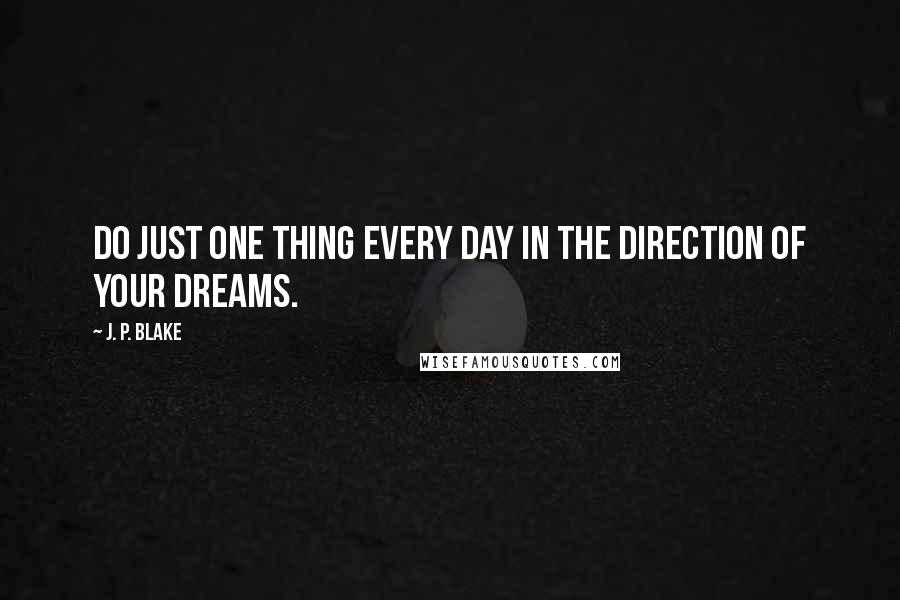 J. P. Blake Quotes: Do just one thing every day in the direction of your dreams.