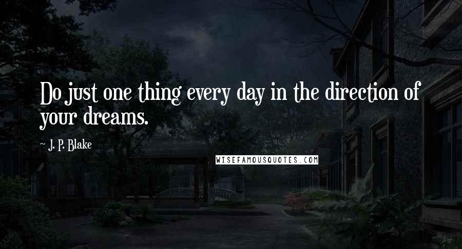 J. P. Blake Quotes: Do just one thing every day in the direction of your dreams.