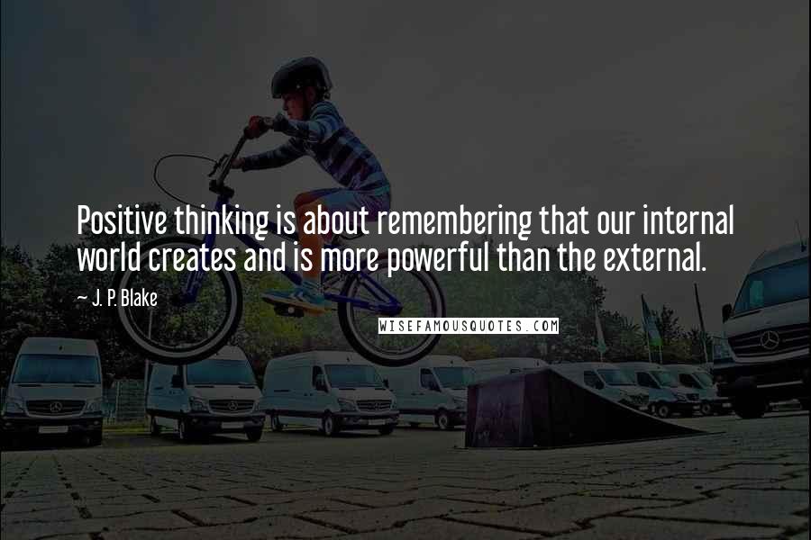 J. P. Blake Quotes: Positive thinking is about remembering that our internal world creates and is more powerful than the external.