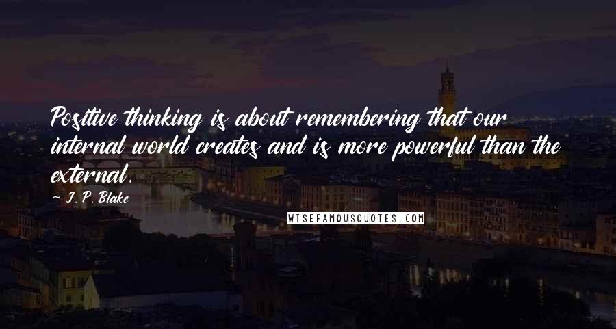 J. P. Blake Quotes: Positive thinking is about remembering that our internal world creates and is more powerful than the external.