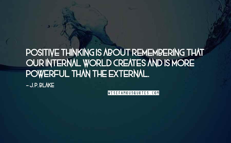 J. P. Blake Quotes: Positive thinking is about remembering that our internal world creates and is more powerful than the external.