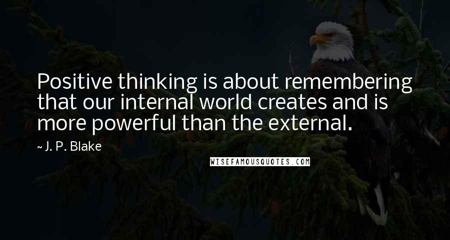 J. P. Blake Quotes: Positive thinking is about remembering that our internal world creates and is more powerful than the external.