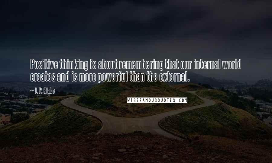 J. P. Blake Quotes: Positive thinking is about remembering that our internal world creates and is more powerful than the external.