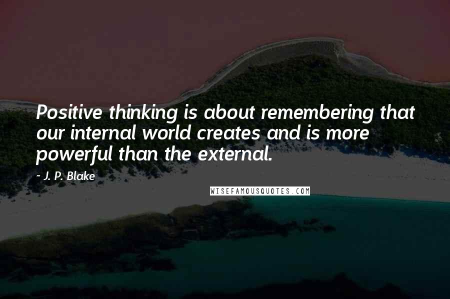 J. P. Blake Quotes: Positive thinking is about remembering that our internal world creates and is more powerful than the external.