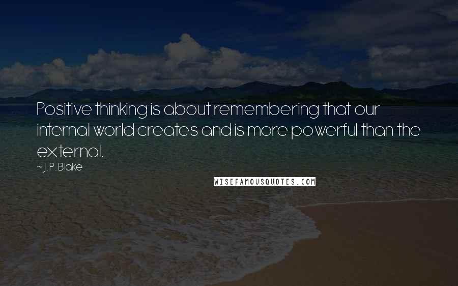 J. P. Blake Quotes: Positive thinking is about remembering that our internal world creates and is more powerful than the external.
