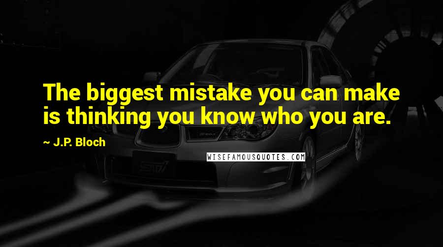 J.P. Bloch Quotes: The biggest mistake you can make is thinking you know who you are.