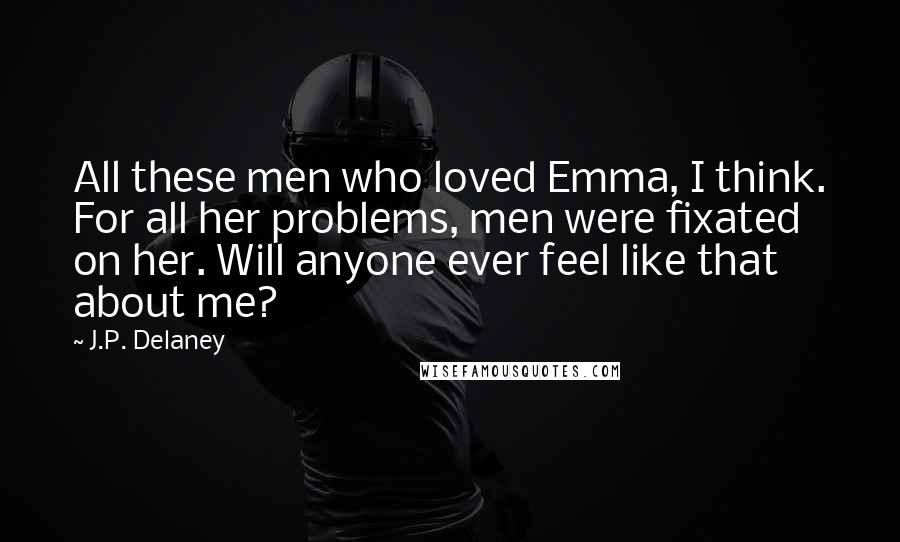 J.P. Delaney Quotes: All these men who loved Emma, I think. For all her problems, men were fixated on her. Will anyone ever feel like that about me?
