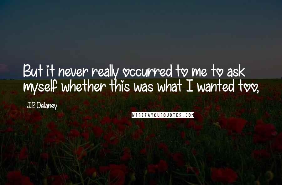 J.P. Delaney Quotes: But it never really occurred to me to ask myself whether this was what I wanted too,