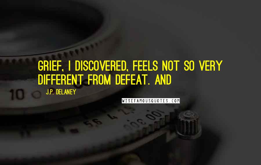 J.P. Delaney Quotes: Grief, I discovered, feels not so very different from defeat. And