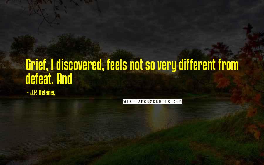 J.P. Delaney Quotes: Grief, I discovered, feels not so very different from defeat. And