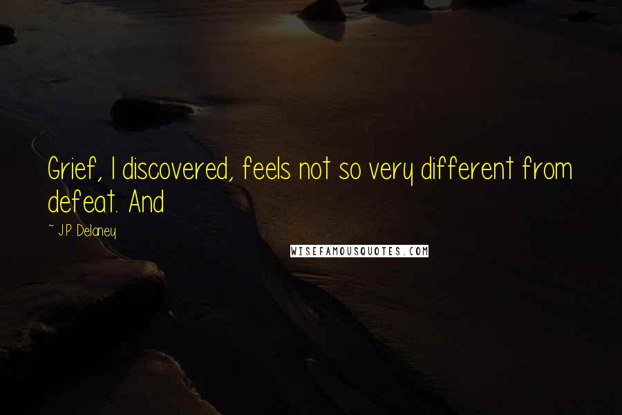 J.P. Delaney Quotes: Grief, I discovered, feels not so very different from defeat. And