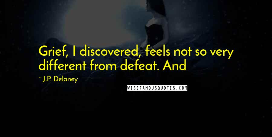 J.P. Delaney Quotes: Grief, I discovered, feels not so very different from defeat. And