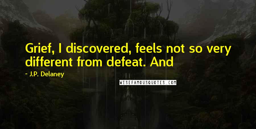 J.P. Delaney Quotes: Grief, I discovered, feels not so very different from defeat. And
