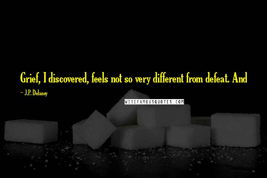 J.P. Delaney Quotes: Grief, I discovered, feels not so very different from defeat. And