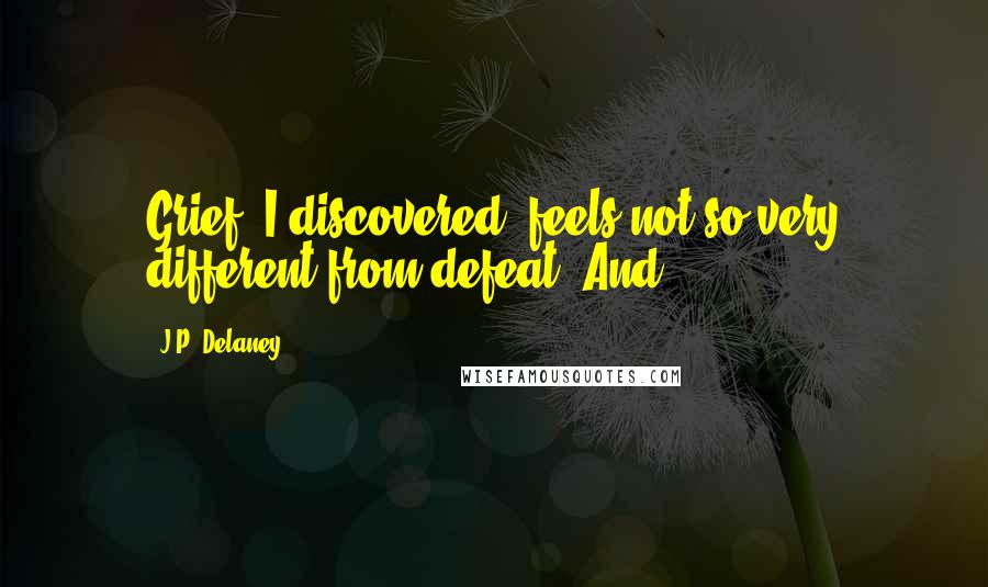 J.P. Delaney Quotes: Grief, I discovered, feels not so very different from defeat. And