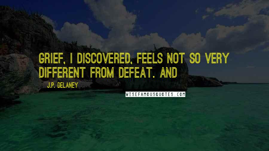 J.P. Delaney Quotes: Grief, I discovered, feels not so very different from defeat. And