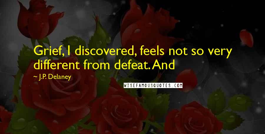 J.P. Delaney Quotes: Grief, I discovered, feels not so very different from defeat. And