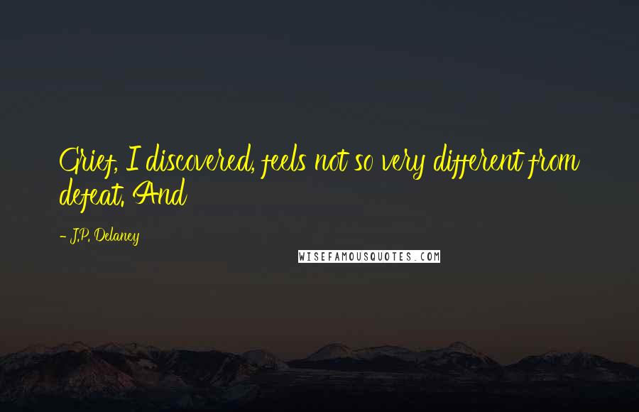 J.P. Delaney Quotes: Grief, I discovered, feels not so very different from defeat. And