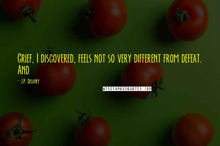 J.P. Delaney Quotes: Grief, I discovered, feels not so very different from defeat. And