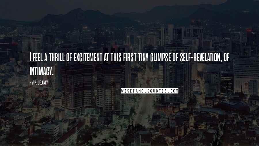 J.P. Delaney Quotes: I feel a thrill of excitement at this first tiny glimpse of self-revelation, of intimacy.
