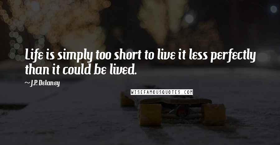 J.P. Delaney Quotes: Life is simply too short to live it less perfectly than it could be lived.