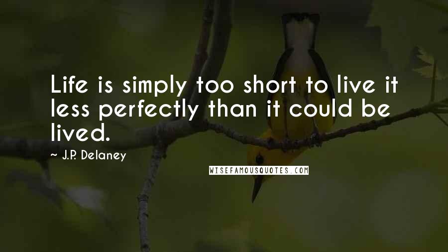 J.P. Delaney Quotes: Life is simply too short to live it less perfectly than it could be lived.