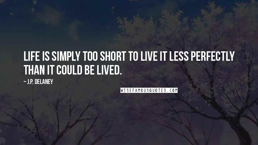 J.P. Delaney Quotes: Life is simply too short to live it less perfectly than it could be lived.