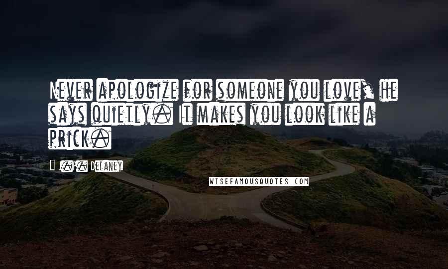 J.P. Delaney Quotes: Never apologize for someone you love, he says quietly. It makes you look like a prick.