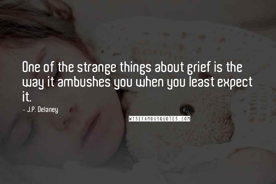 J.P. Delaney Quotes: One of the strange things about grief is the way it ambushes you when you least expect it.