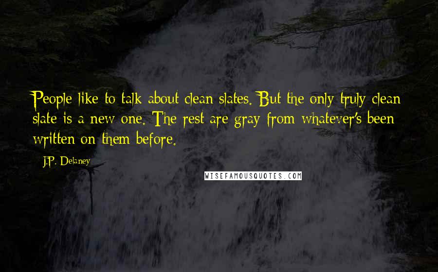 J.P. Delaney Quotes: People like to talk about clean slates. But the only truly clean slate is a new one. The rest are gray from whatever's been written on them before.