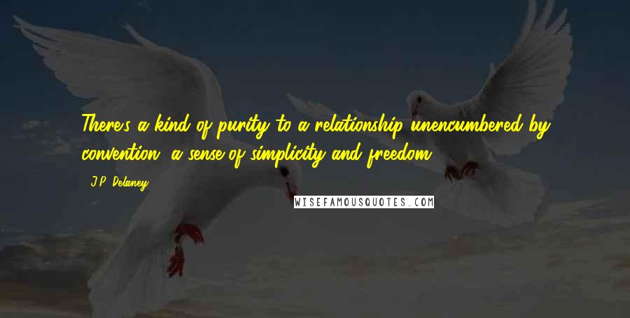 J.P. Delaney Quotes: There's a kind of purity to a relationship unencumbered by convention, a sense of simplicity and freedom.