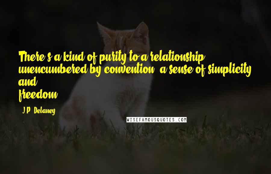 J.P. Delaney Quotes: There's a kind of purity to a relationship unencumbered by convention, a sense of simplicity and freedom.