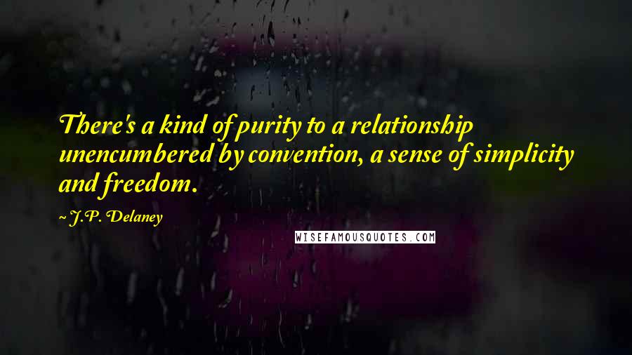 J.P. Delaney Quotes: There's a kind of purity to a relationship unencumbered by convention, a sense of simplicity and freedom.