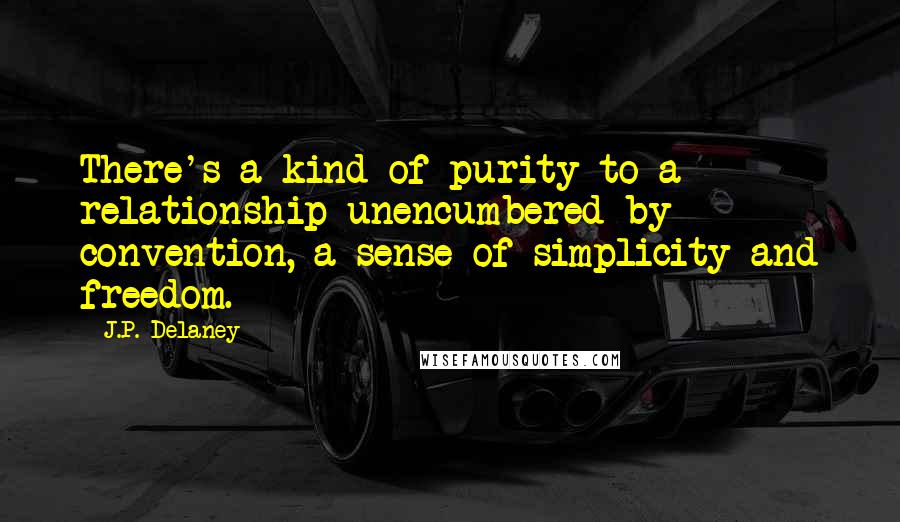 J.P. Delaney Quotes: There's a kind of purity to a relationship unencumbered by convention, a sense of simplicity and freedom.