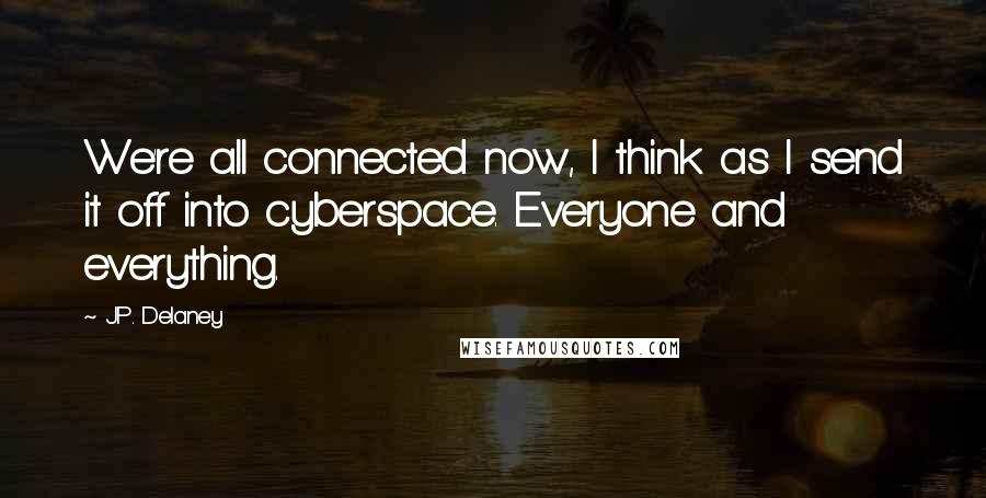 J.P. Delaney Quotes: We're all connected now, I think as I send it off into cyberspace. Everyone and everything.