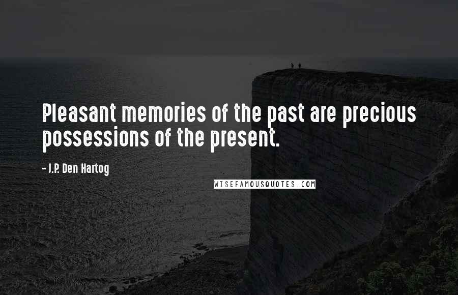 J.P. Den Hartog Quotes: Pleasant memories of the past are precious possessions of the present.