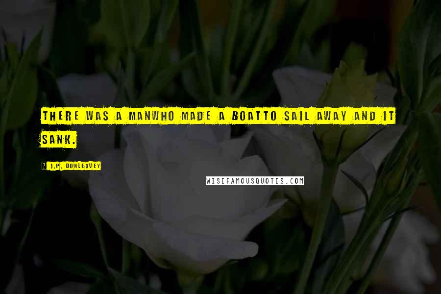 J.P. Donleavey Quotes: There was a manWho made a boatTo sail away And it sank.