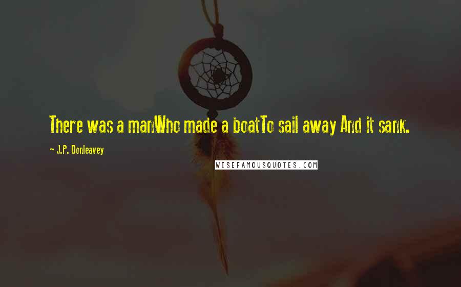 J.P. Donleavey Quotes: There was a manWho made a boatTo sail away And it sank.