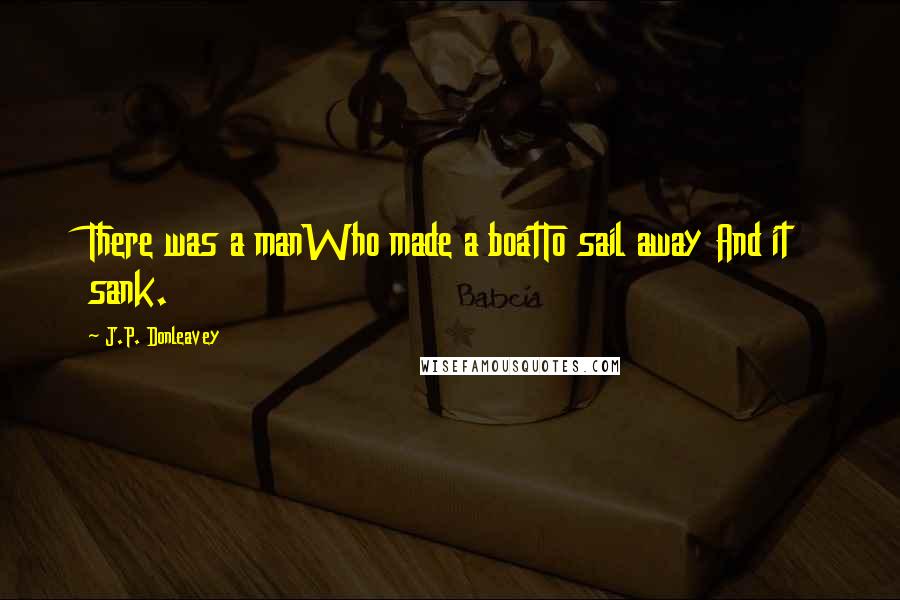 J.P. Donleavey Quotes: There was a manWho made a boatTo sail away And it sank.