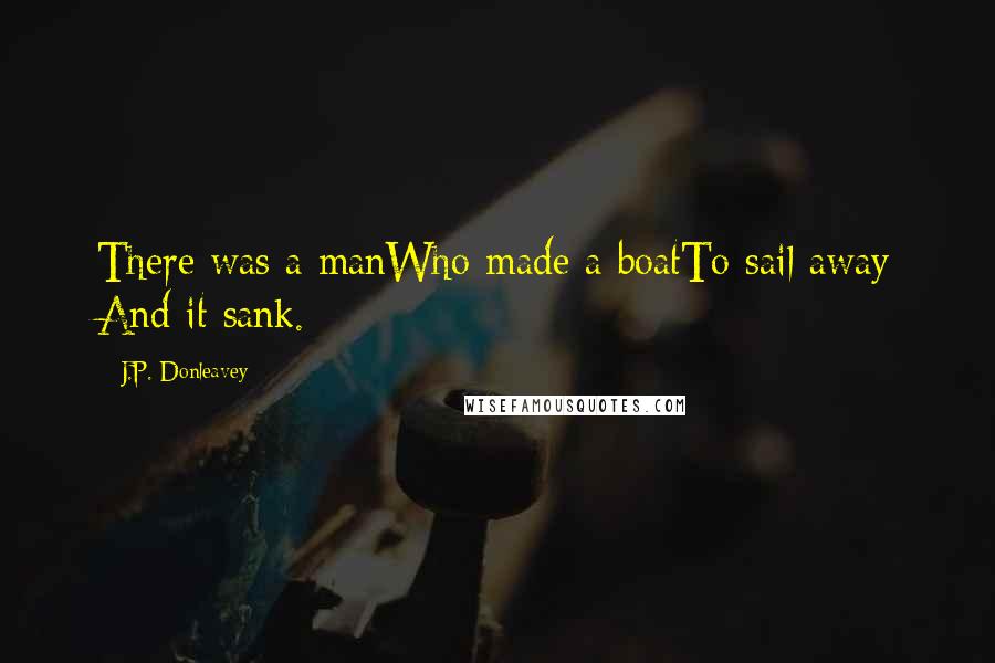 J.P. Donleavey Quotes: There was a manWho made a boatTo sail away And it sank.