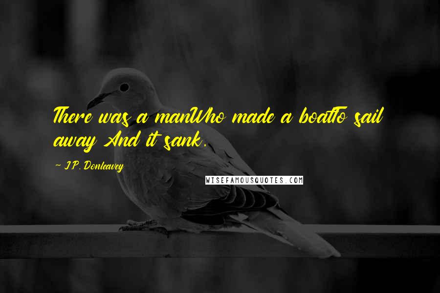 J.P. Donleavey Quotes: There was a manWho made a boatTo sail away And it sank.