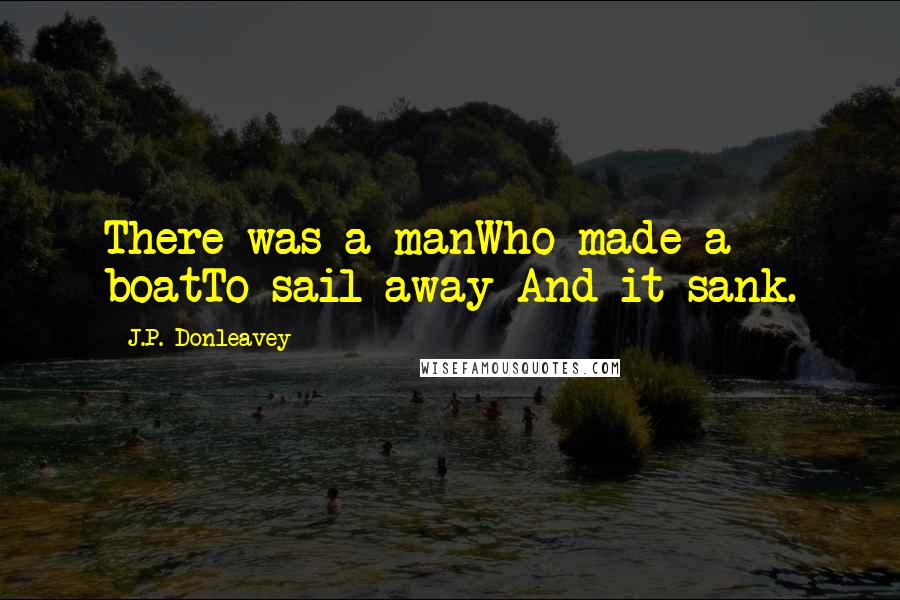J.P. Donleavey Quotes: There was a manWho made a boatTo sail away And it sank.