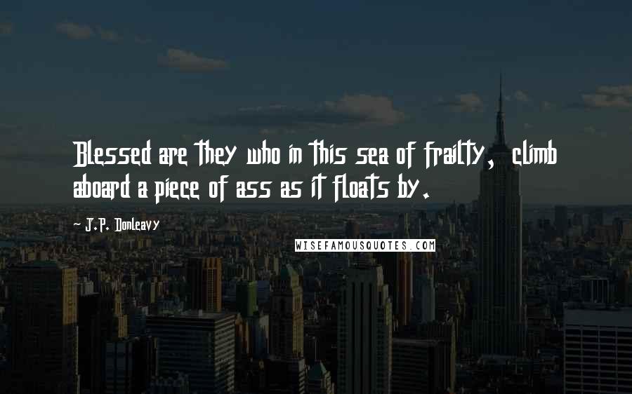 J.P. Donleavy Quotes: Blessed are they who in this sea of frailty, climb aboard a piece of ass as it floats by.