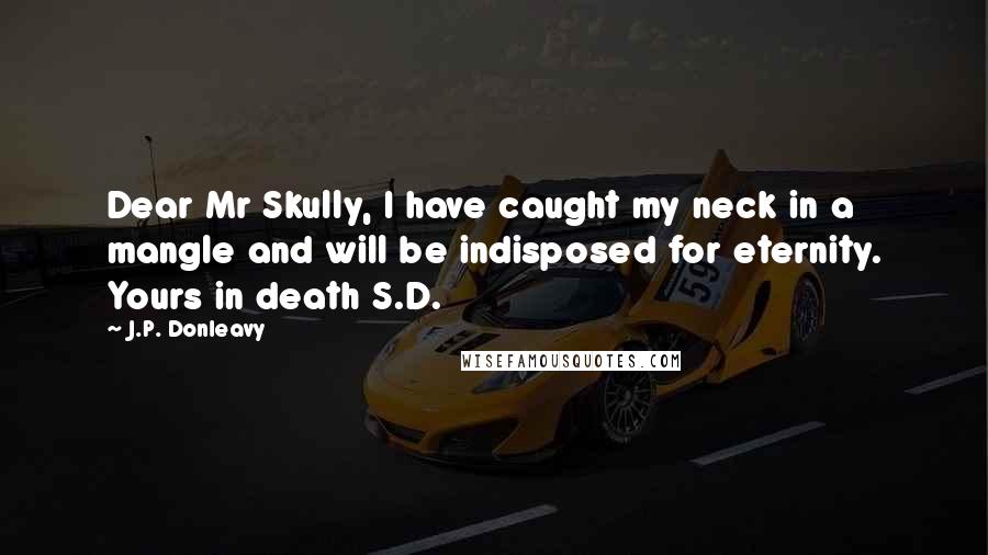 J.P. Donleavy Quotes: Dear Mr Skully, I have caught my neck in a mangle and will be indisposed for eternity. Yours in death S.D.