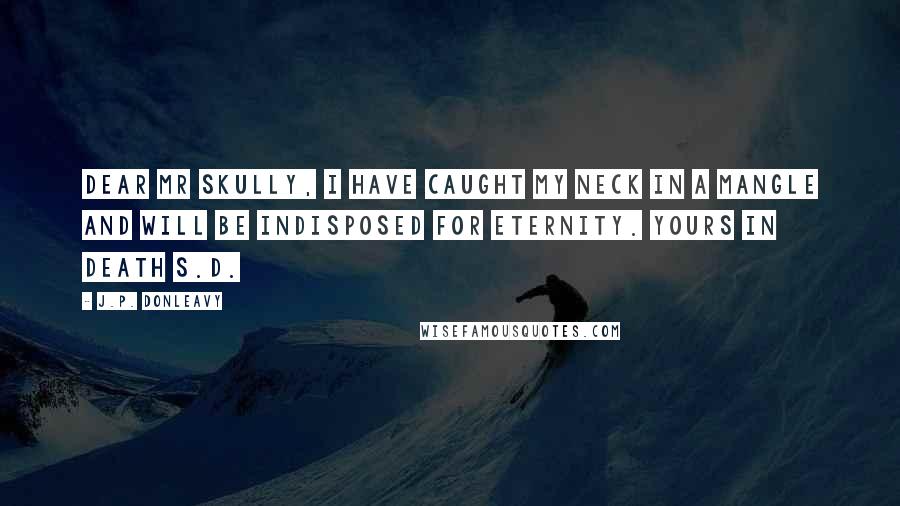J.P. Donleavy Quotes: Dear Mr Skully, I have caught my neck in a mangle and will be indisposed for eternity. Yours in death S.D.