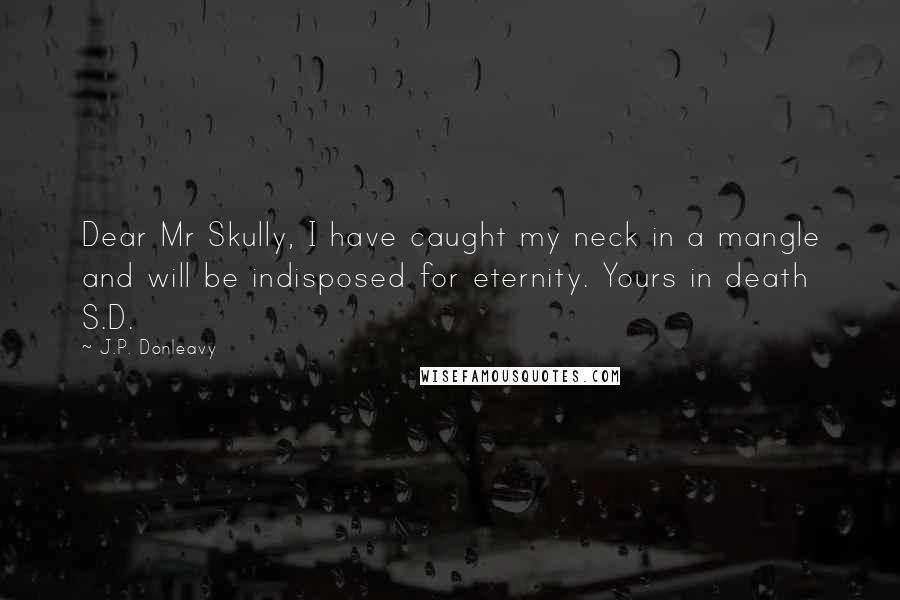 J.P. Donleavy Quotes: Dear Mr Skully, I have caught my neck in a mangle and will be indisposed for eternity. Yours in death S.D.