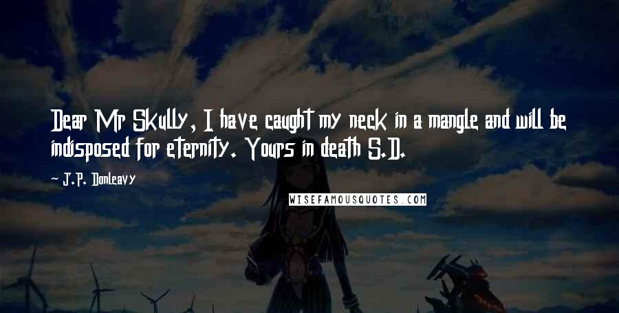 J.P. Donleavy Quotes: Dear Mr Skully, I have caught my neck in a mangle and will be indisposed for eternity. Yours in death S.D.