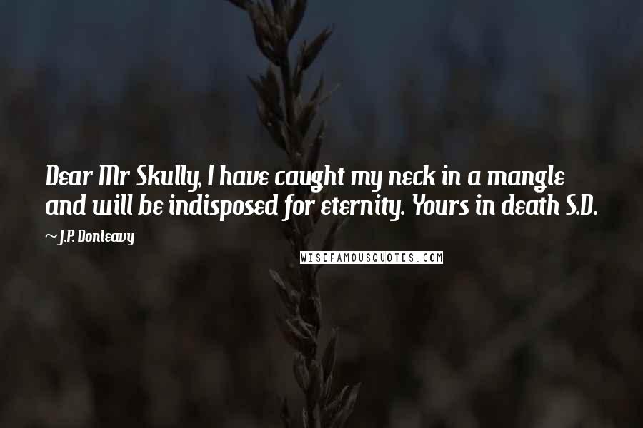 J.P. Donleavy Quotes: Dear Mr Skully, I have caught my neck in a mangle and will be indisposed for eternity. Yours in death S.D.