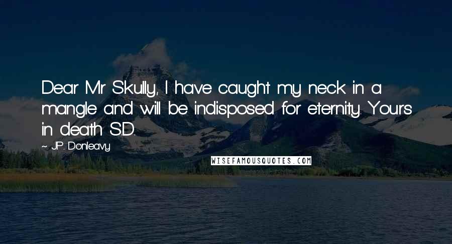 J.P. Donleavy Quotes: Dear Mr Skully, I have caught my neck in a mangle and will be indisposed for eternity. Yours in death S.D.