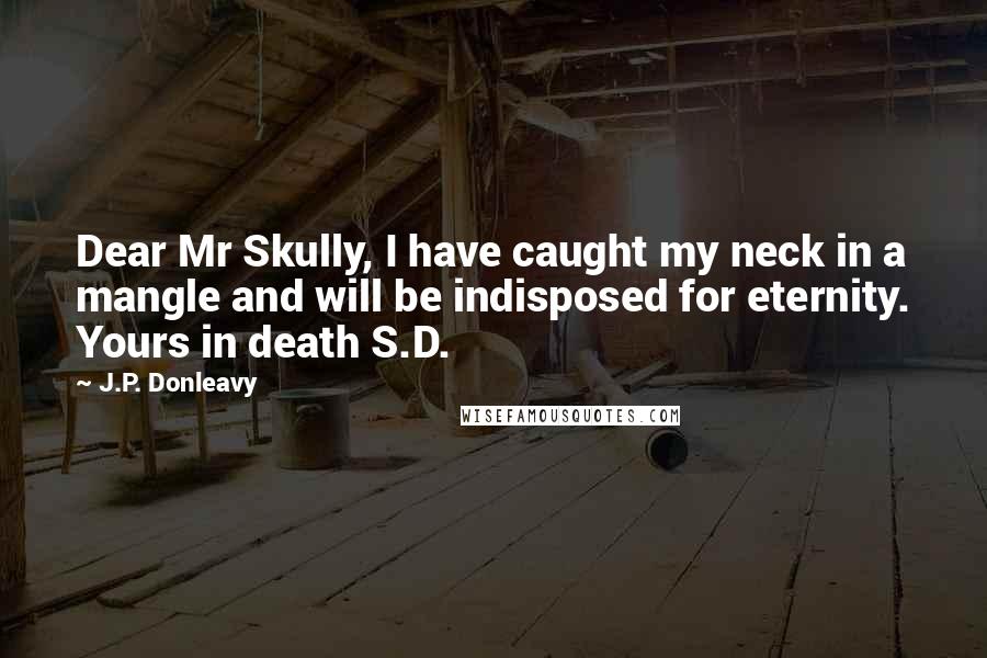 J.P. Donleavy Quotes: Dear Mr Skully, I have caught my neck in a mangle and will be indisposed for eternity. Yours in death S.D.